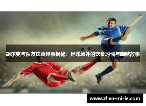 胡尔克与队友饮食趣事揭秘:足球场外的饮食习惯与幽默故事 胡尔克与队友饮食趣事揭秘:足球场外的饮食习惯与幽默故事
