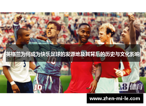 英格兰为何成为快乐足球的发源地及其背后的历史与文化影响 英格兰为何成为快乐足球的发源地及其背后的历史与文化影响