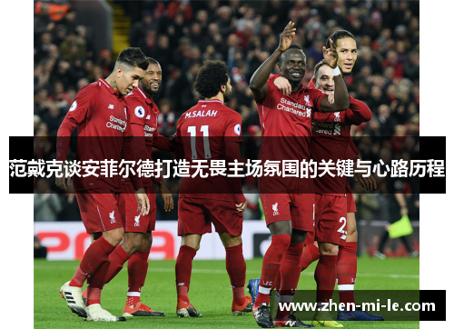 范戴克谈安菲尔德打造无畏主场氛围的关键与心路历程