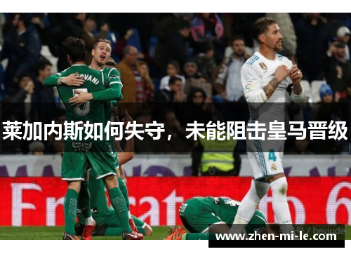 莱加内斯如何失守,未能阻击皇马晋级 莱加内斯如何失守,未能阻击皇马晋级