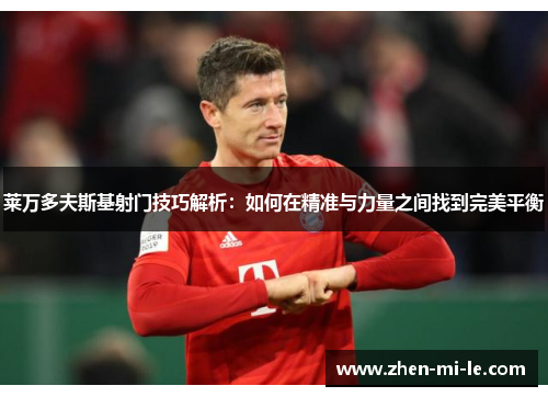 莱万多夫斯基射门技巧解析:如何在精准与力量之间找到完美平衡 莱万多夫斯基射门技巧解析:如何在精准与力量之间找到完美平衡