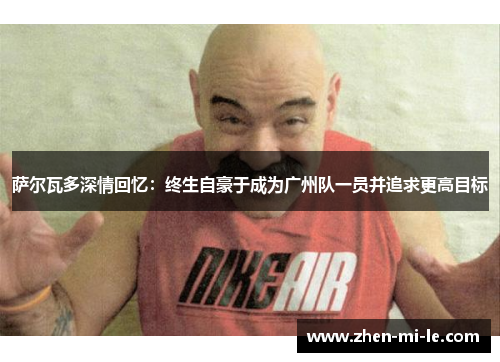 萨尔瓦多深情回忆:终生自豪于成为广州队一员并追求更高目标 萨尔瓦多深情回忆:终生自豪于成为广州队一员并追求更高目标