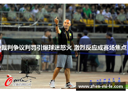 裁判争议判罚引爆球迷怒火 激烈反应成赛场焦点 裁判争议判罚引爆球迷怒火 激烈反应成赛场焦点