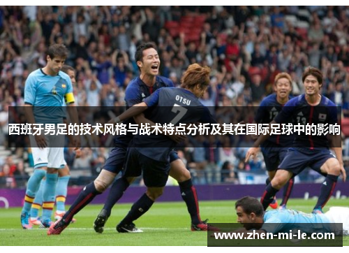 西班牙男足的技术风格与战术特点分析及其在国际足球中的影响 西班牙男足的技术风格与战术特点分析及其在国际足球中的影响