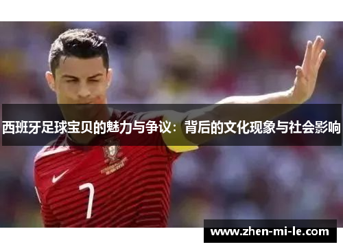 西班牙足球宝贝的魅力与争议:背后的文化现象与社会影响 西班牙足球宝贝的魅力与争议:背后的文化现象与社会影响