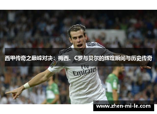 西甲传奇之巅峰对决:梅西、C罗与贝尔的辉煌瞬间与历史传奇 西甲传奇之巅峰对决:梅西、C罗与贝尔的辉煌瞬间与历史传奇