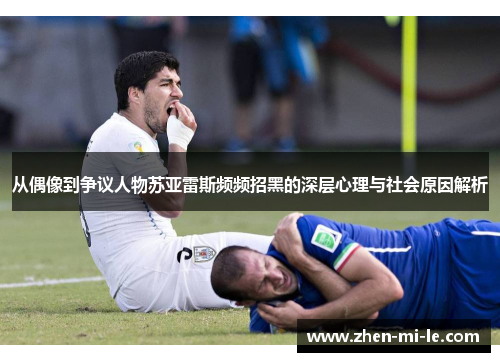 从偶像到争议人物苏亚雷斯频频招黑的深层心理与社会原因解析 从偶像到争议人物苏亚雷斯频频招黑的深层心理与社会原因解析