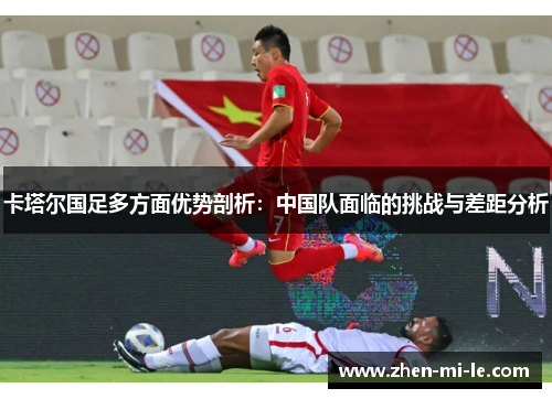 卡塔尔国足多方面优势剖析：中国队面临的挑战与差距分析