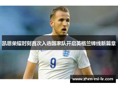 凯恩荣耀时刻首次入选国家队开启英格兰锋线新篇章 凯恩荣耀时刻首次入选国家队开启英格兰锋线新篇章