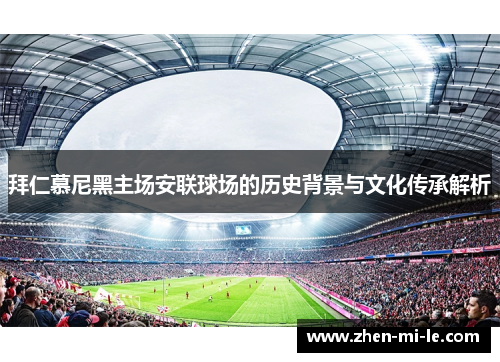 拜仁慕尼黑主场安联球场的历史背景与文化传承解析