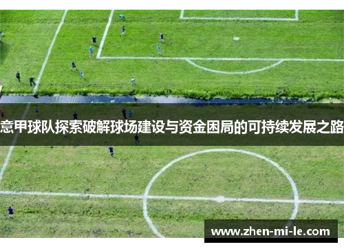 意甲球队探索破解球场建设与资金困局的可持续发展之路 意甲球队探索破解球场建设与资金困局的可持续发展之路