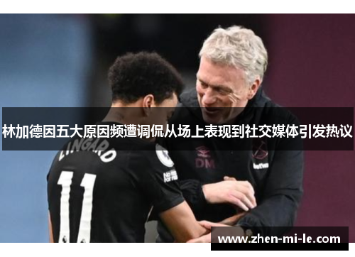 林加德因五大原因频遭调侃从场上表现到社交媒体引发热议 林加德因五大原因频遭调侃从场上表现到社交媒体引发热议