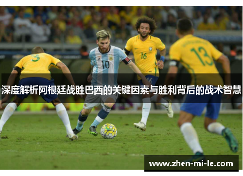 深度解析阿根廷战胜巴西的关键因素与胜利背后的战术智慧 深度解析阿根廷战胜巴西的关键因素与胜利背后的战术智慧