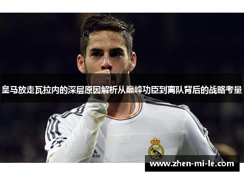 皇马放走瓦拉内的深层原因解析从巅峰功臣到离队背后的战略考量 皇马放走瓦拉内的深层原因解析从巅峰功臣到离队背后的战略考量