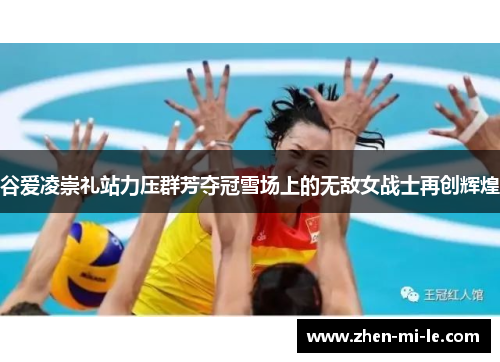 谷爱凌崇礼站力压群芳夺冠雪场上的无敌女战士再创辉煌