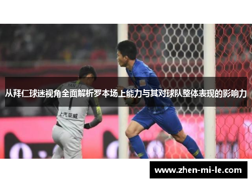 从拜仁球迷视角全面解析罗本场上能力与其对球队整体表现的影响力