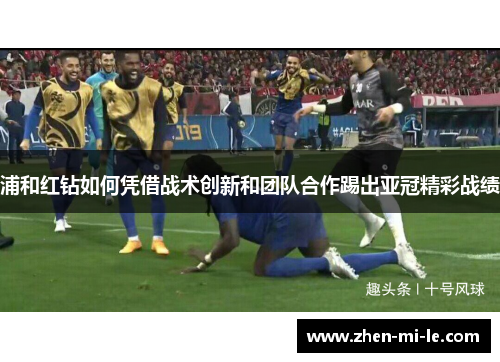 浦和红钻如何凭借战术创新和团队合作踢出亚冠精彩战绩