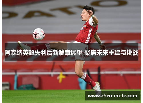 阿森纳英超失利后新篇章展望 聚焦未来重建与挑战