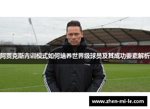 阿贾克斯青训模式如何培养世界级球员及其成功要素解析 阿贾克斯青训模式如何培养世界级球员及其成功要素解析