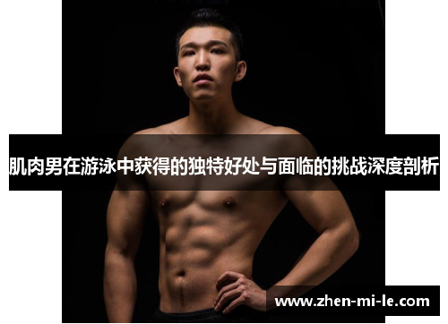 肌肉男在游泳中获得的独特好处与面临的挑战深度剖析