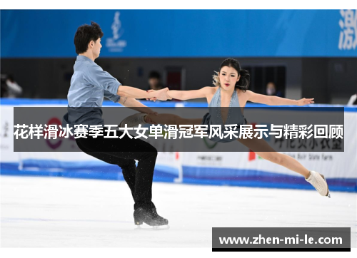 花样滑冰赛季五大女单滑冠军风采展示与精彩回顾 花样滑冰赛季五大女单滑冠军风采展示与精彩回顾