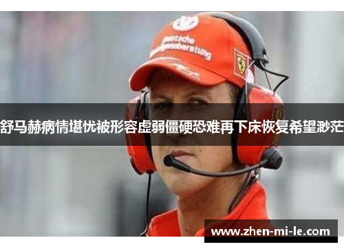 舒马赫病情堪忧被形容虚弱僵硬恐难再下床恢复希望渺茫 舒马赫病情堪忧被形容虚弱僵硬恐难再下床恢复希望渺茫