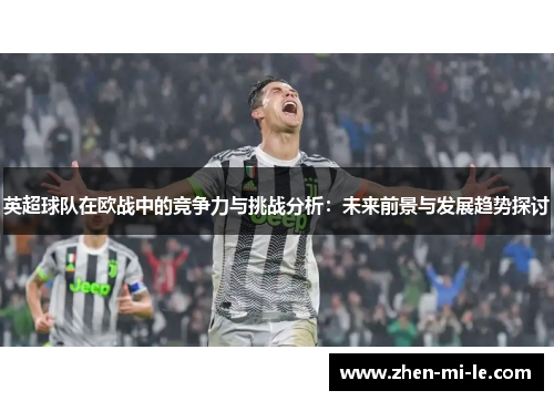英超球队在欧战中的竞争力与挑战分析:未来前景与发展趋势探讨 英超球队在欧战中的竞争力与挑战分析:未来前景与发展趋势探讨