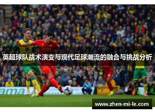 英超球队战术演变与现代足球潮流的融合与挑战分析 英超球队战术演变与现代足球潮流的融合与挑战分析