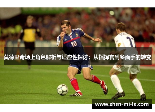 莫德里奇场上角色解析与适应性探讨:从指挥官到多面手的转变 莫德里奇场上角色解析与适应性探讨:从指挥官到多面手的转变
