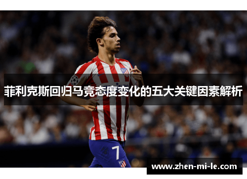 菲利克斯回归马竞态度变化的五大关键因素解析 菲利克斯回归马竞态度变化的五大关键因素解析