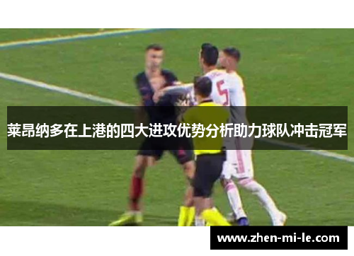 莱昂纳多在上港的四大进攻优势分析助力球队冲击冠军 莱昂纳多在上港的四大进攻优势分析助力球队冲击冠军