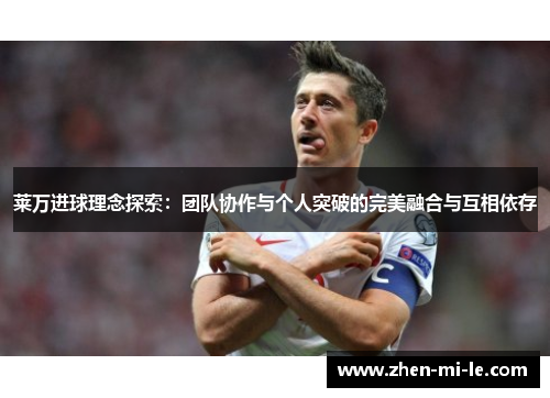 莱万进球理念探索:团队协作与个人突破的完美融合与互相依存 莱万进球理念探索:团队协作与个人突破的完美融合与互相依存