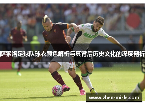 萨索洛足球队球衣颜色解析与其背后历史文化的深度剖析 萨索洛足球队球衣颜色解析与其背后历史文化的深度剖析