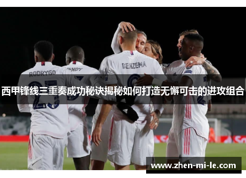 西甲锋线三重奏成功秘诀揭秘如何打造无懈可击的进攻组合