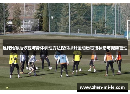 足球比赛后恢复与身体调理方法探讨提升运动员竞技状态与健康管理