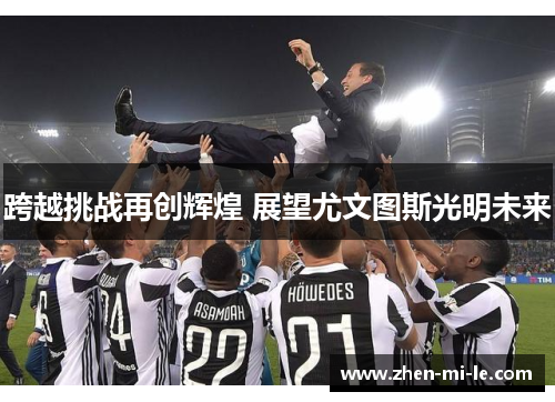 跨越挑战再创辉煌 展望尤文图斯光明未来
