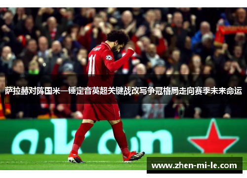 萨拉赫对阵国米一锤定音英超关键战改写争冠格局走向赛季未来命运 萨拉赫对阵国米一锤定音英超关键战改写争冠格局走向赛季未来命运