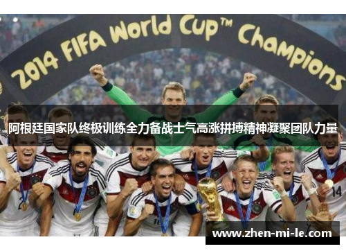 阿根廷国家队终极训练全力备战士气高涨拼搏精神凝聚团队力量 阿根廷国家队终极训练全力备战士气高涨拼搏精神凝聚团队力量