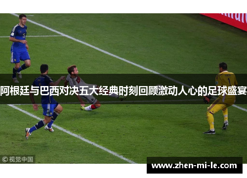 阿根廷与巴西对决五大经典时刻回顾激动人心的足球盛宴 阿根廷与巴西对决五大经典时刻回顾激动人心的足球盛宴