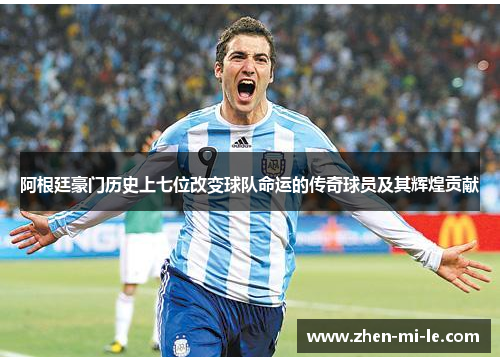 阿根廷豪门历史上七位改变球队命运的传奇球员及其辉煌贡献 阿根廷豪门历史上七位改变球队命运的传奇球员及其辉煌贡献