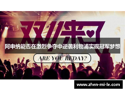 阿申纳能否在激烈争夺中逆袭利物浦实现冠军梦想 阿申纳能否在激烈争夺中逆袭利物浦实现冠军梦想