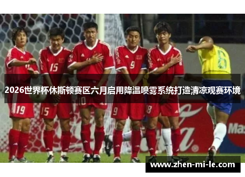 2026世界杯休斯顿赛区六月启用降温喷雾系统打造清凉观赛环境 2026世界杯休斯顿赛区六月启用降温喷雾系统打造清凉观赛环境