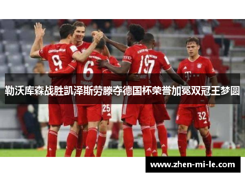 勒沃库森战胜凯泽斯劳滕夺德国杯荣誉加冕双冠王梦圆 勒沃库森战胜凯泽斯劳滕夺德国杯荣誉加冕双冠王梦圆