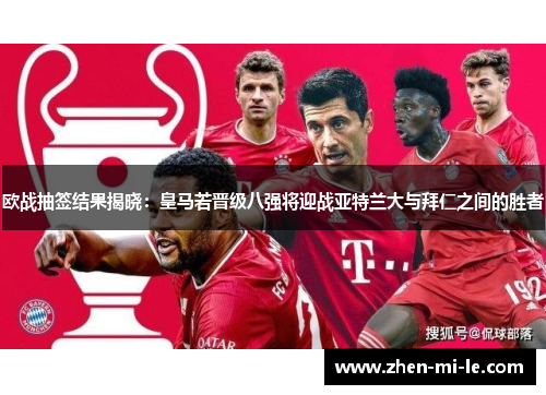 欧战抽签结果揭晓：皇马若晋级八强将迎战亚特兰大与拜仁之间的胜者