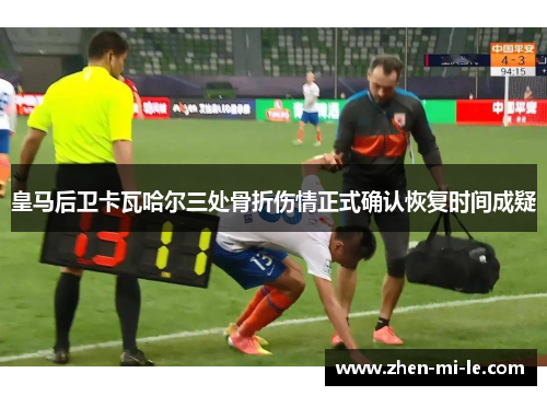 皇马后卫卡瓦哈尔三处骨折伤情正式确认恢复时间成疑