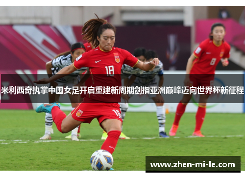 米利西奇执掌中国女足开启重建新周期剑指亚洲巅峰迈向世界杯新征程