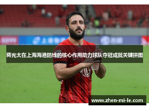 蒋光太在上海海港防线的核心作用助力球队夺冠成就关键拼图