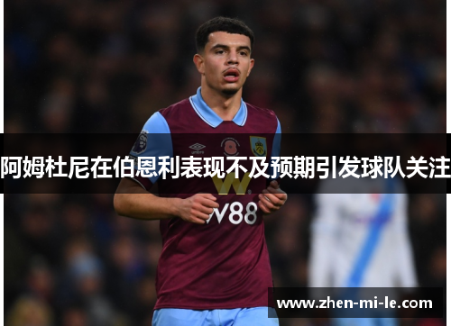 阿姆杜尼在伯恩利表现不及预期引发球队关注