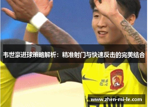 韦世豪进球策略解析:精准射门与快速反击的完美结合 韦世豪进球策略解析:精准射门与快速反击的完美结合