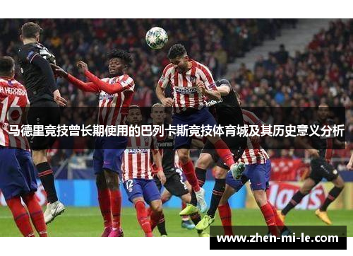 马德里竞技曾长期使用的巴列卡斯竞技体育城及其历史意义分析 马德里竞技曾长期使用的巴列卡斯竞技体育城及其历史意义分析